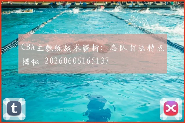 CBA主教练战术解析：各队打法特点揭秘_20260606165137
