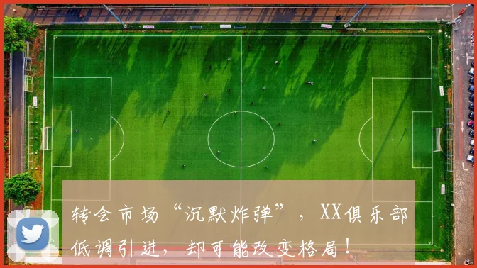 转会市场“沉默炸弹”,XX俱乐部低调引进,却可能改变格局!