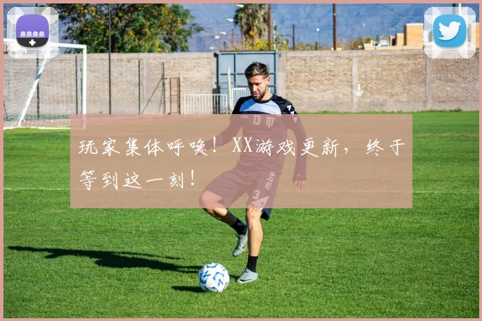 玩家集体呼唤！XX游戏更新，终于等到这一刻！