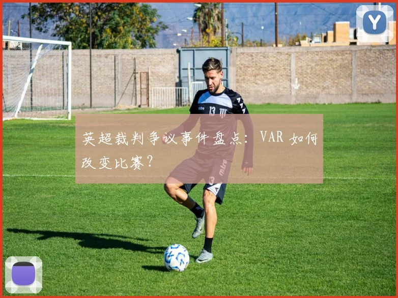 英超裁判争议事件盘点：VAR 如何改变比赛？