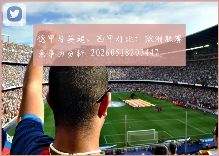 德甲与英超、西甲对比：欧洲联赛竞争力分析_20260518203447