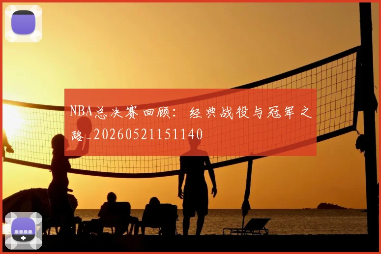 NBA总决赛回顾：经典战役与冠军之路_20260521151140