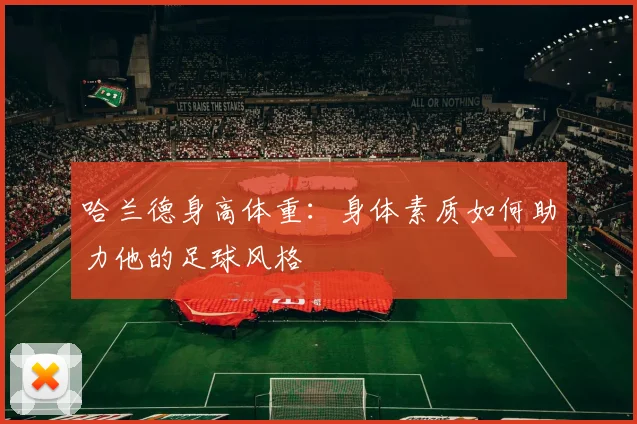 哈兰德身高体重：身体素质如何助力他的足球风格
