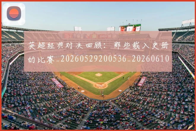 英超经典对决回顾：那些载入史册的比赛_20260529200536_20260610170053