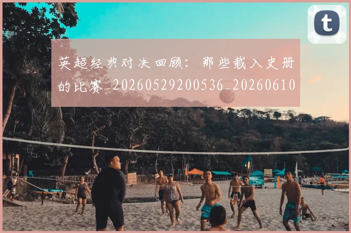 英超经典对决回顾：那些载入史册的比赛_20260529200536_20260610170053