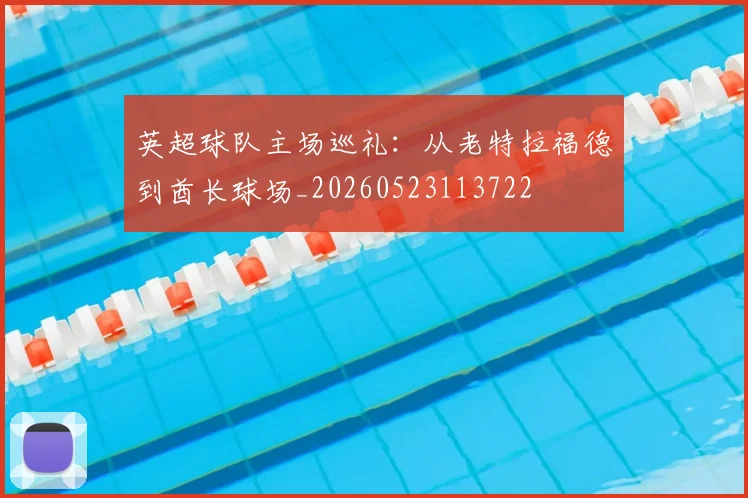 英超球队主场巡礼：从老特拉福德到酋长球场_20260523113722