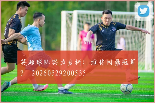 英超球队实力分析：谁将问鼎冠军？_20260529200535