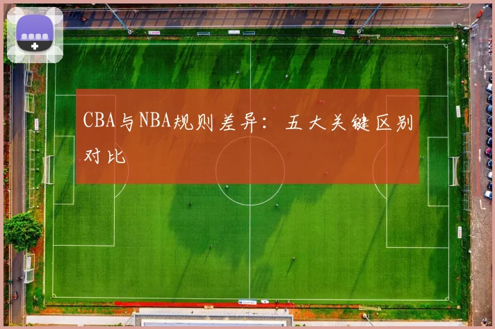 CBA与NBA规则差异：五大关键区别对比