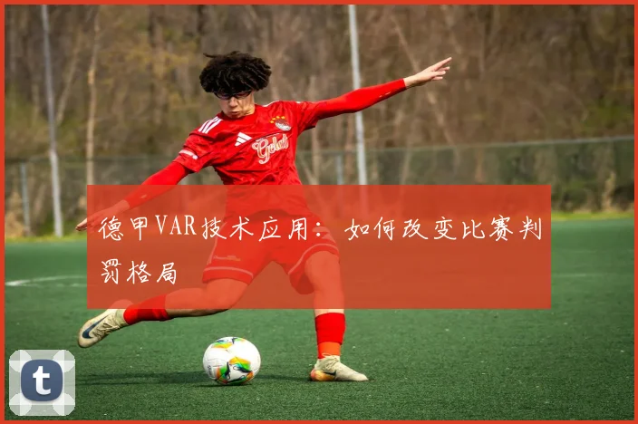 德甲VAR技术应用：如何改变比赛判罚格局