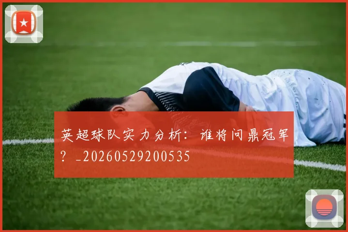 英超球队实力分析：谁将问鼎冠军？_20260529200535