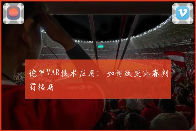 德甲VAR技术应用：如何改变比赛判罚格局
