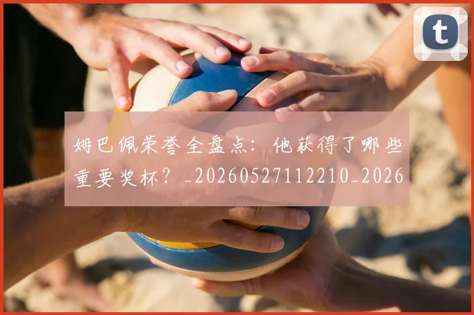 姆巴佩荣誉全盘点：他获得了哪些重要奖杯？_20260527112210_20260609132839