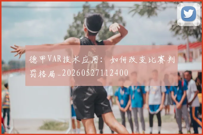 德甲VAR技术应用：如何改变比赛判罚格局_20260527112400