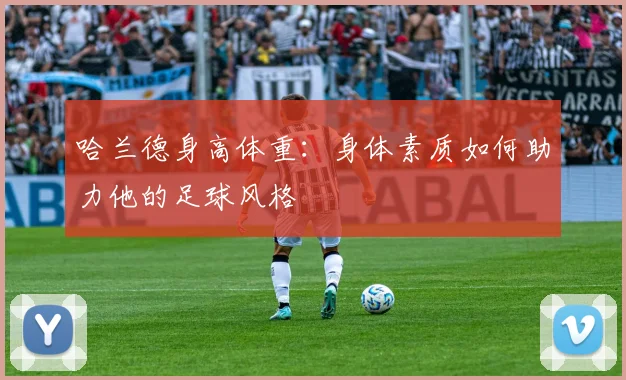 哈兰德身高体重：身体素质如何助力他的足球风格