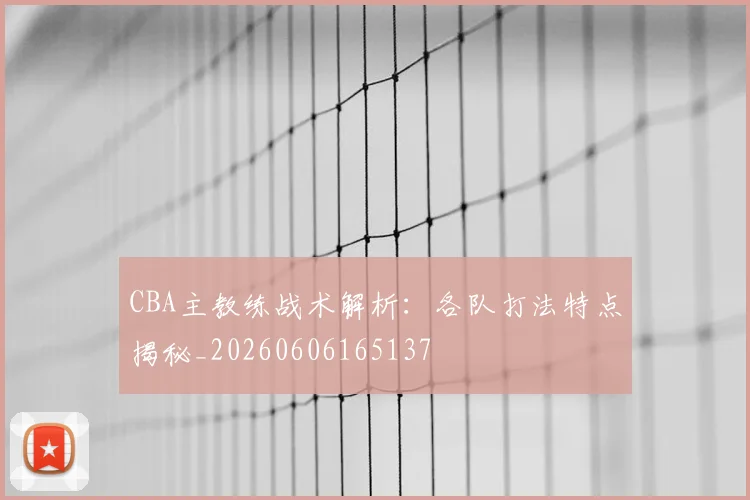 CBA主教练战术解析：各队打法特点揭秘_20260606165137