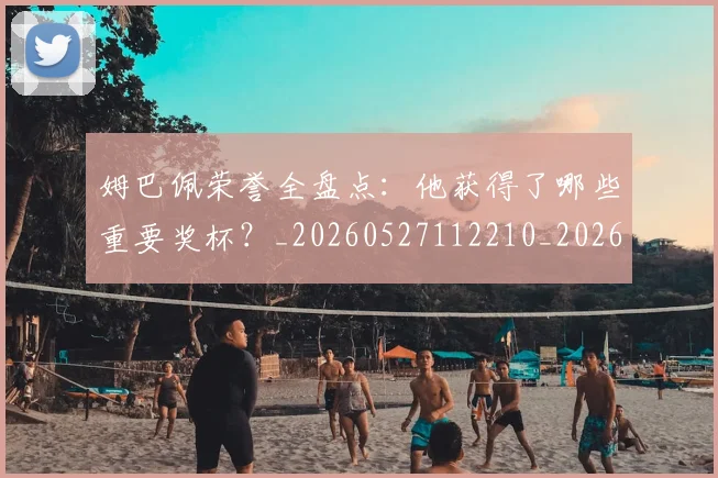 姆巴佩荣誉全盘点：他获得了哪些重要奖杯？_20260527112210_20260609132839