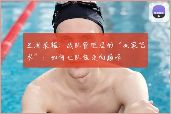 王者荣耀：战队管理层的“决策艺术”，如何让队伍走向巅峰
