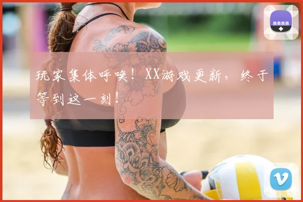 玩家集体呼唤！XX游戏更新，终于等到这一刻！